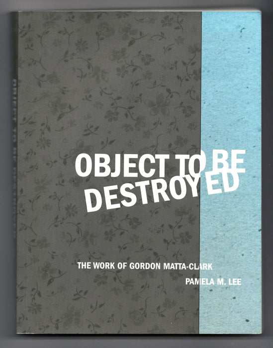 Object to Be Destroyed: The Work of Gordon Matta-Clark by Pamela M. Lee