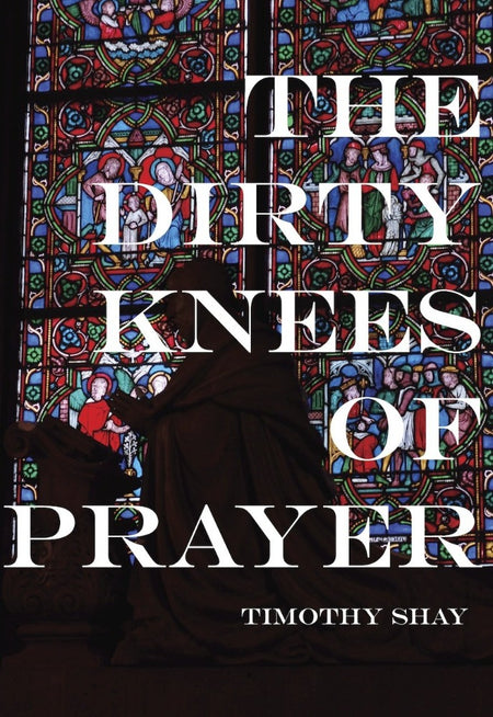 The Dirty Knees of Prayer by Timothy Shay